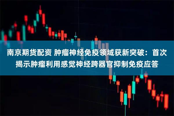 南京期货配资 肿瘤神经免疫领域获新突破：首次揭示肿瘤利用感觉神经跨器官抑制免疫应答