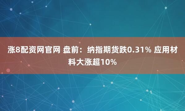 涨8配资网官网 盘前：纳指期货跌0.31% 应用材料大涨超10%