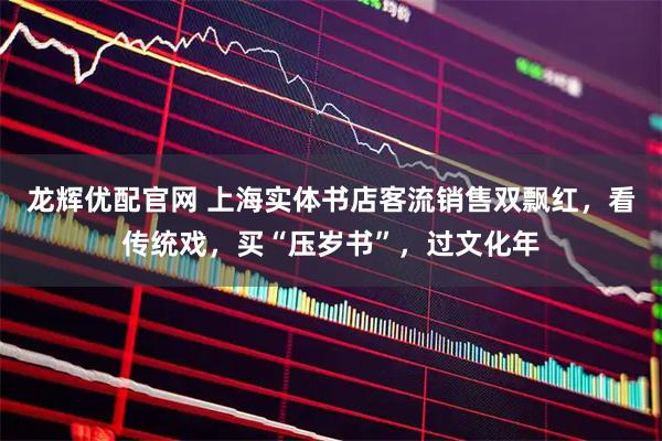 龙辉优配官网 上海实体书店客流销售双飘红，看传统戏，买“压岁书”，过文化年