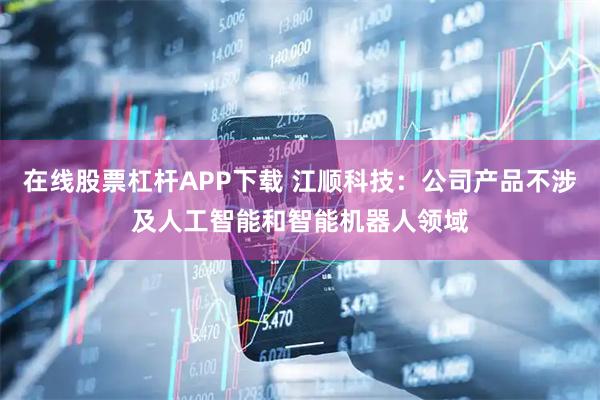 在线股票杠杆APP下载 江顺科技：公司产品不涉及人工智能和智能机器人领域