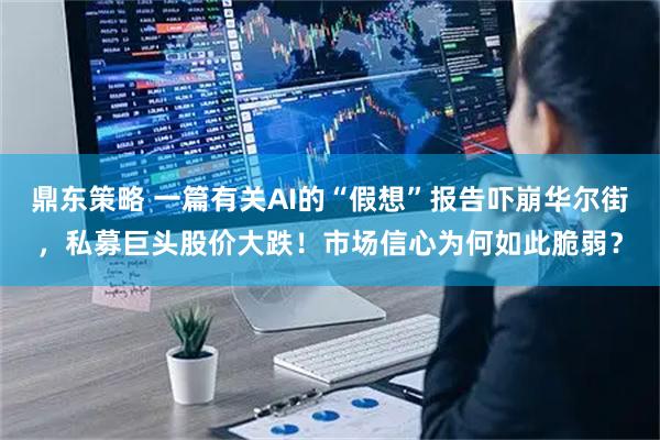 鼎东策略 一篇有关AI的“假想”报告吓崩华尔街，私募巨头股价大跌！市场信心为何如此脆弱？