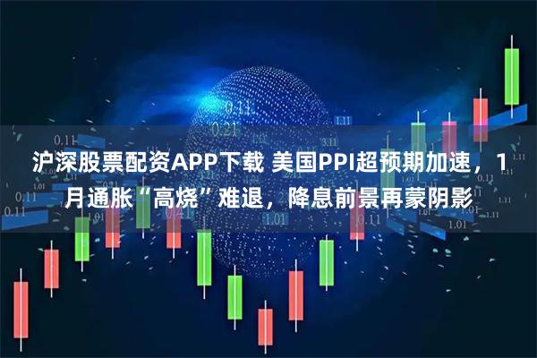 沪深股票配资APP下载 美国PPI超预期加速，1月通胀“高烧”难退，降息前景再蒙阴影