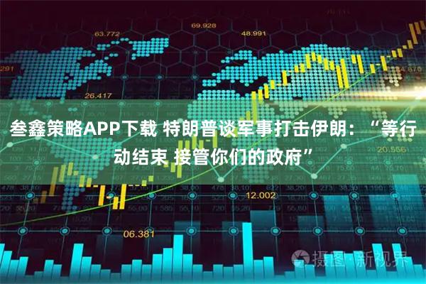 叁鑫策略APP下载 特朗普谈军事打击伊朗：“等行动结束 接管你们的政府”