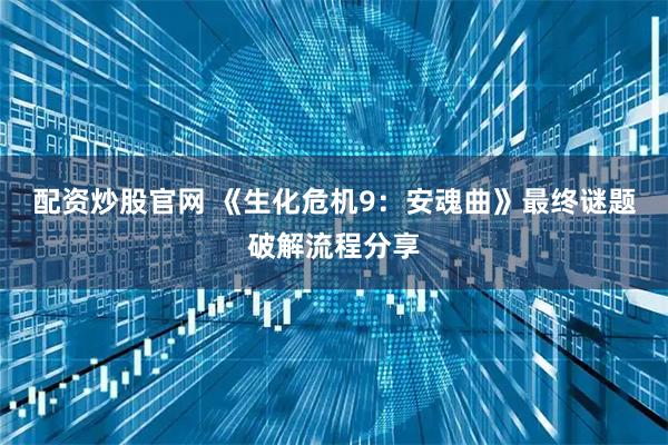 配资炒股官网 《生化危机9：安魂曲》最终谜题破解流程分享
