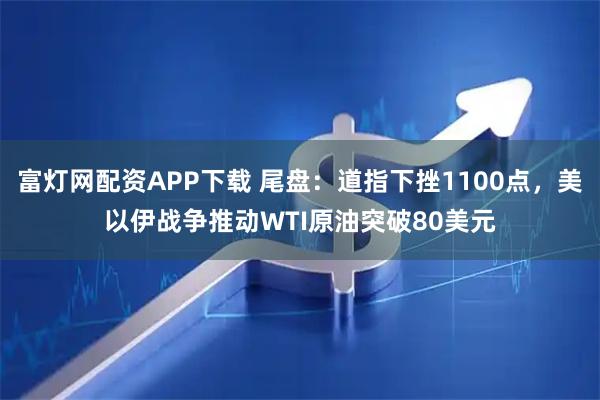 富灯网配资APP下载 尾盘：道指下挫1100点，美以伊战争推动WTI原油突破80美元